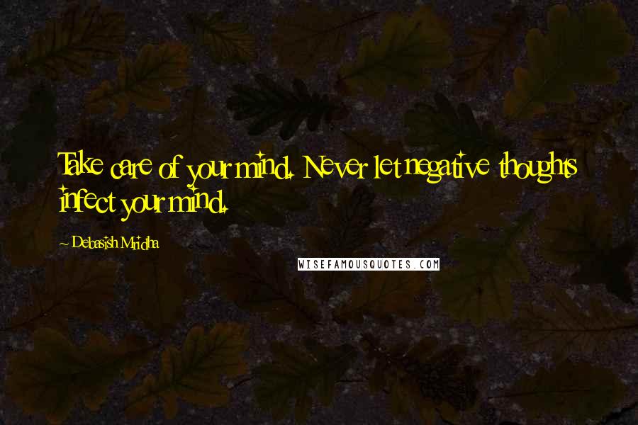 Debasish Mridha Quotes: Take care of your mind. Never let negative thoughts infect your mind.