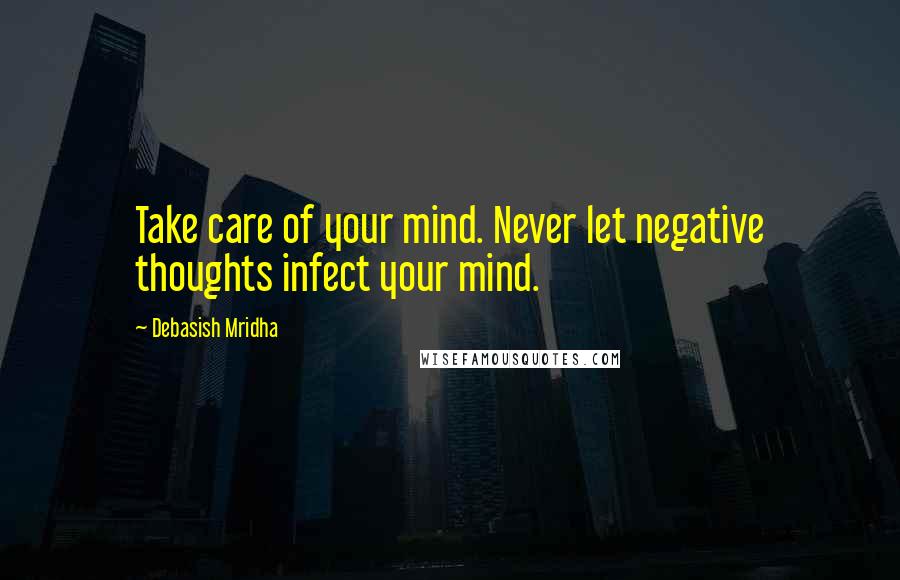 Debasish Mridha Quotes: Take care of your mind. Never let negative thoughts infect your mind.