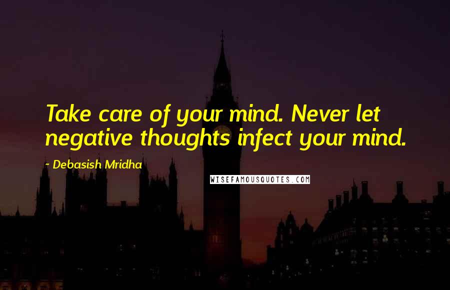 Debasish Mridha Quotes: Take care of your mind. Never let negative thoughts infect your mind.