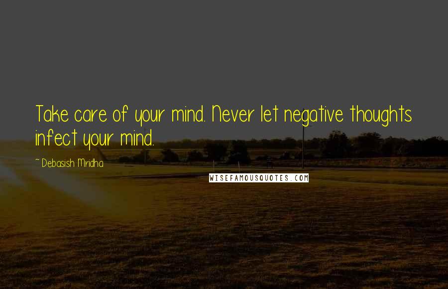 Debasish Mridha Quotes: Take care of your mind. Never let negative thoughts infect your mind.