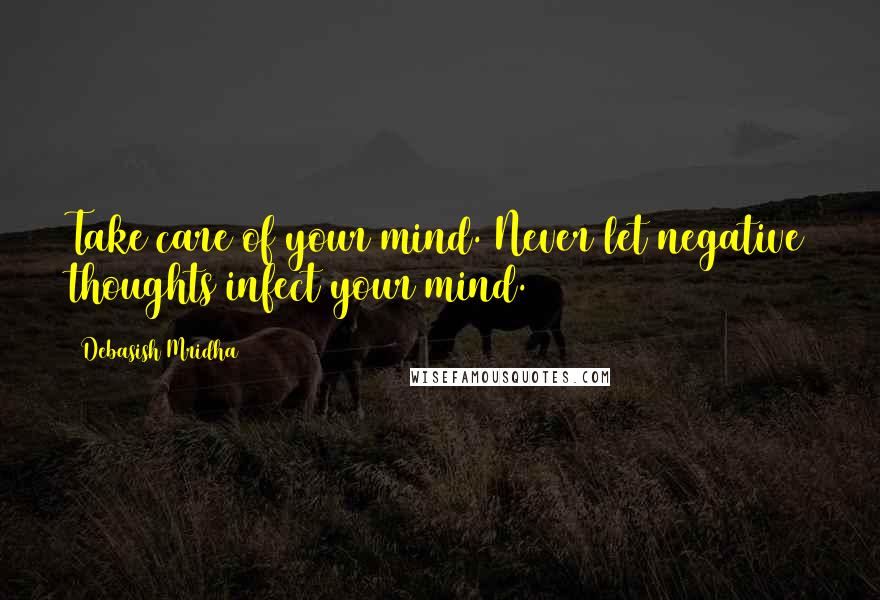 Debasish Mridha Quotes: Take care of your mind. Never let negative thoughts infect your mind.