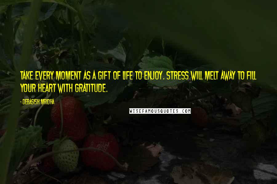 Debasish Mridha Quotes: Take every moment as a gift of life to enjoy. Stress will melt away to fill your heart with gratitude.