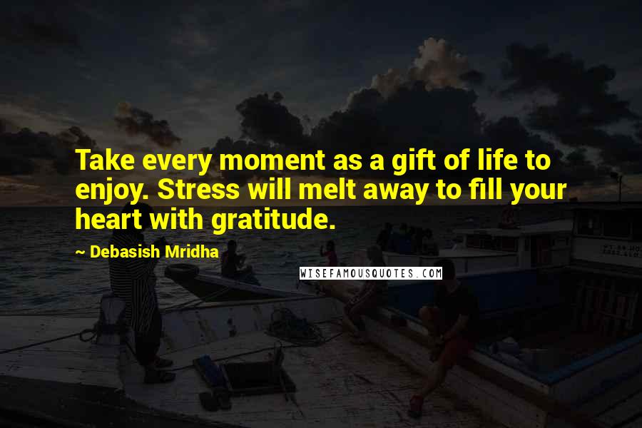 Debasish Mridha Quotes: Take every moment as a gift of life to enjoy. Stress will melt away to fill your heart with gratitude.