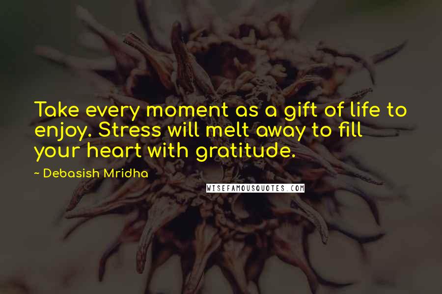 Debasish Mridha Quotes: Take every moment as a gift of life to enjoy. Stress will melt away to fill your heart with gratitude.