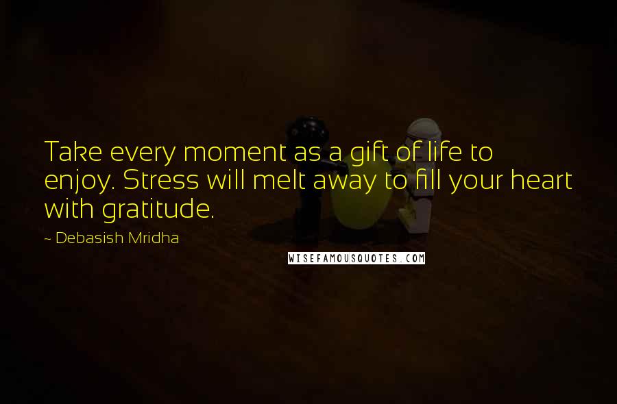 Debasish Mridha Quotes: Take every moment as a gift of life to enjoy. Stress will melt away to fill your heart with gratitude.