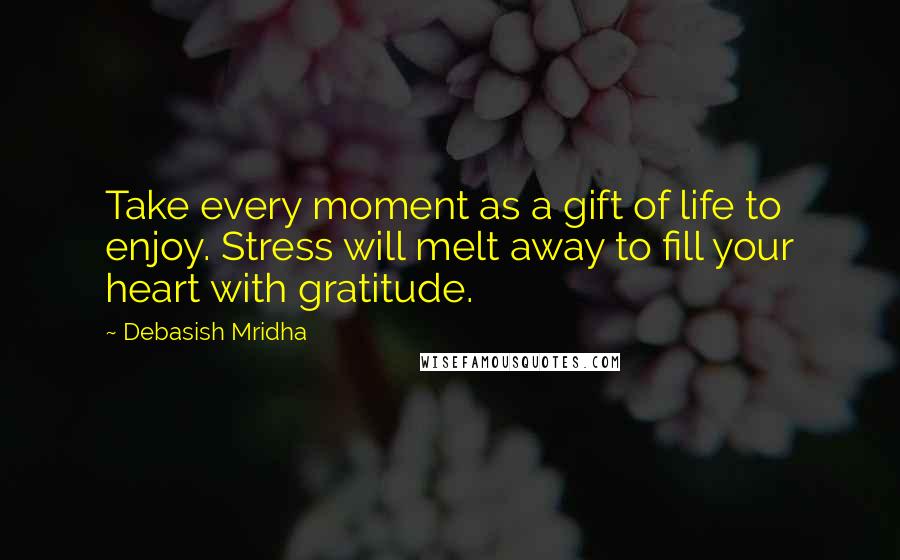 Debasish Mridha Quotes: Take every moment as a gift of life to enjoy. Stress will melt away to fill your heart with gratitude.