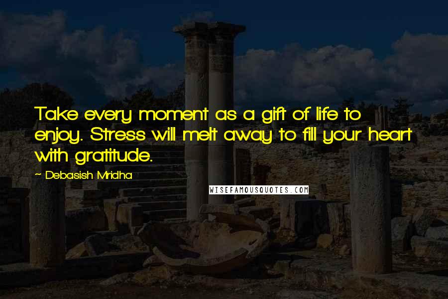 Debasish Mridha Quotes: Take every moment as a gift of life to enjoy. Stress will melt away to fill your heart with gratitude.