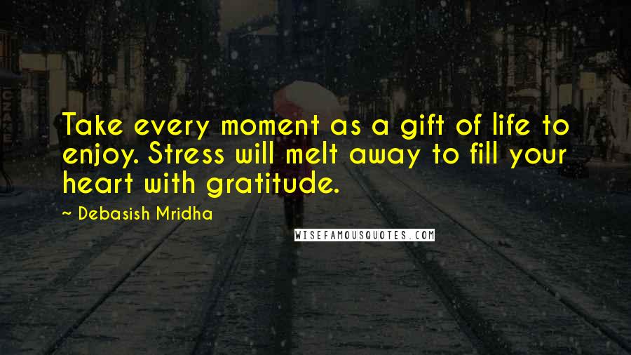 Debasish Mridha Quotes: Take every moment as a gift of life to enjoy. Stress will melt away to fill your heart with gratitude.