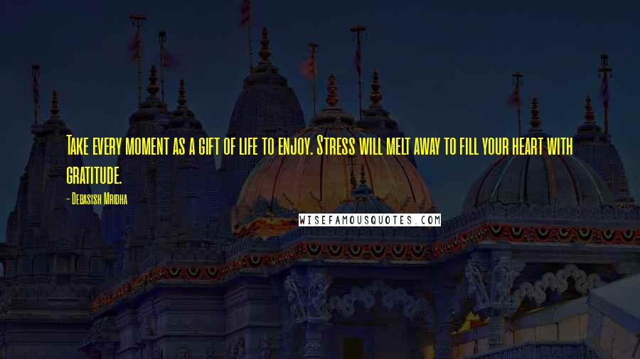 Debasish Mridha Quotes: Take every moment as a gift of life to enjoy. Stress will melt away to fill your heart with gratitude.