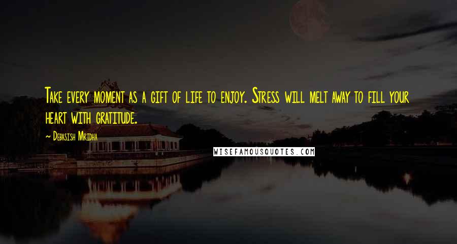 Debasish Mridha Quotes: Take every moment as a gift of life to enjoy. Stress will melt away to fill your heart with gratitude.