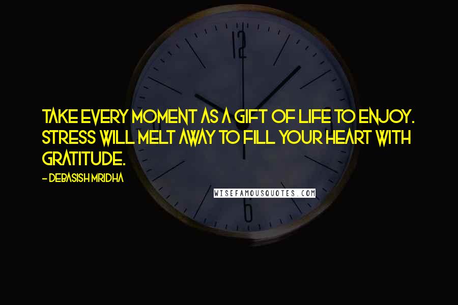 Debasish Mridha Quotes: Take every moment as a gift of life to enjoy. Stress will melt away to fill your heart with gratitude.