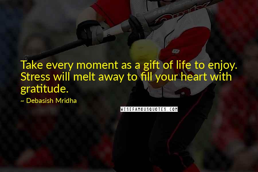 Debasish Mridha Quotes: Take every moment as a gift of life to enjoy. Stress will melt away to fill your heart with gratitude.