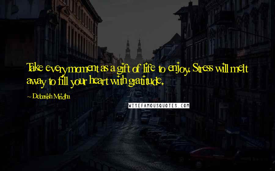 Debasish Mridha Quotes: Take every moment as a gift of life to enjoy. Stress will melt away to fill your heart with gratitude.