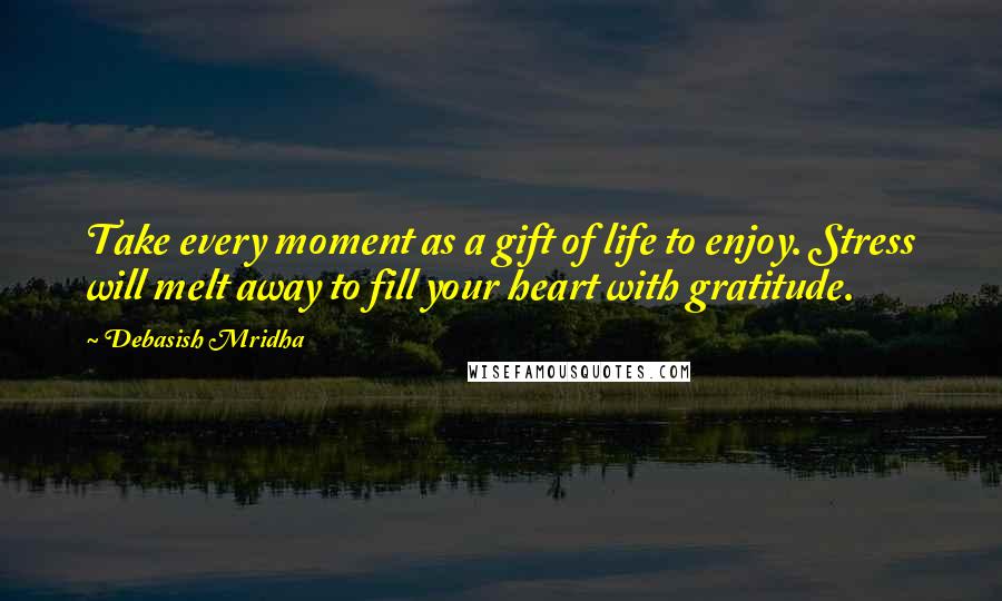 Debasish Mridha Quotes: Take every moment as a gift of life to enjoy. Stress will melt away to fill your heart with gratitude.