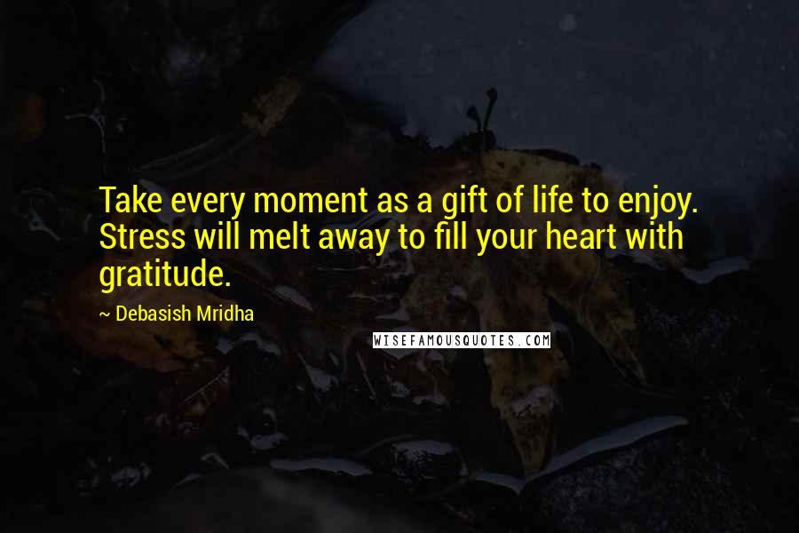 Debasish Mridha Quotes: Take every moment as a gift of life to enjoy. Stress will melt away to fill your heart with gratitude.