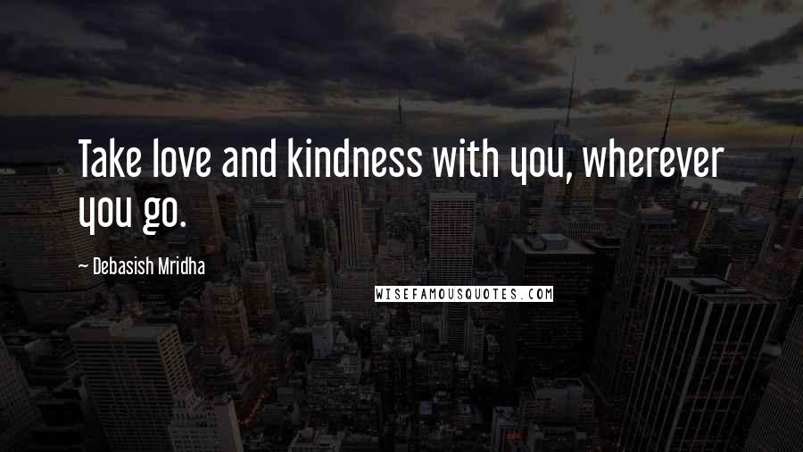 Debasish Mridha Quotes: Take love and kindness with you, wherever you go.