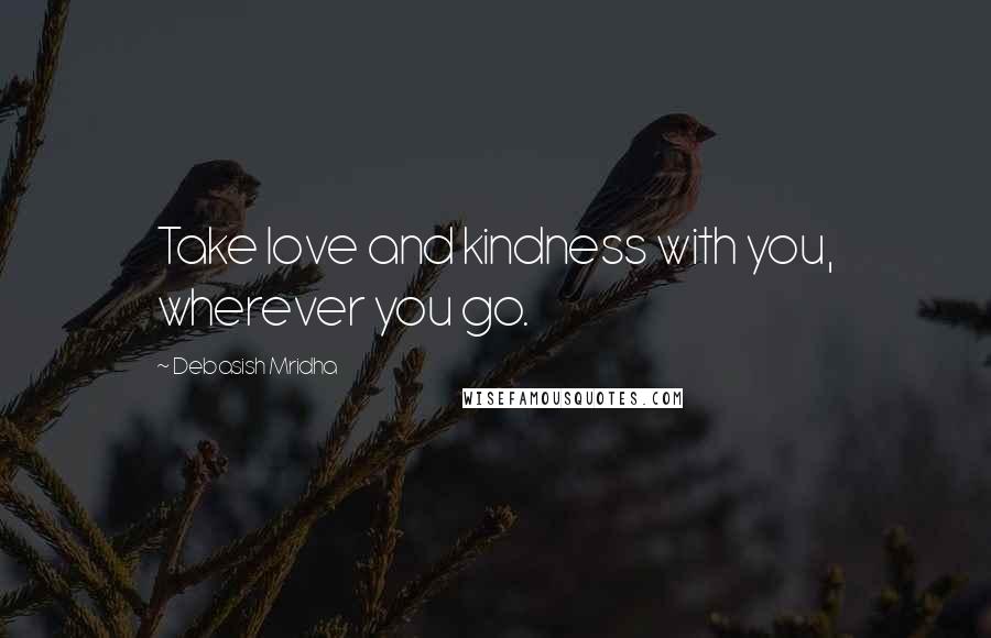 Debasish Mridha Quotes: Take love and kindness with you, wherever you go.