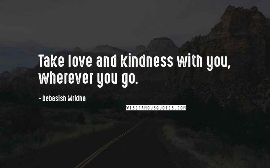 Debasish Mridha Quotes: Take love and kindness with you, wherever you go.