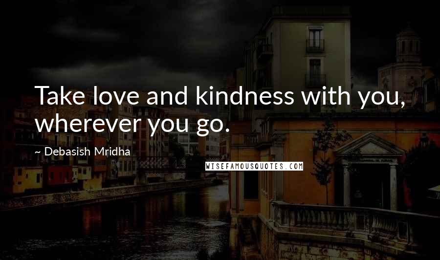 Debasish Mridha Quotes: Take love and kindness with you, wherever you go.