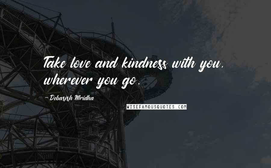 Debasish Mridha Quotes: Take love and kindness with you, wherever you go.