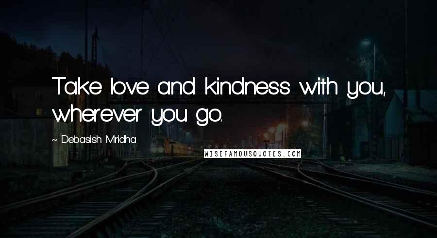 Debasish Mridha Quotes: Take love and kindness with you, wherever you go.