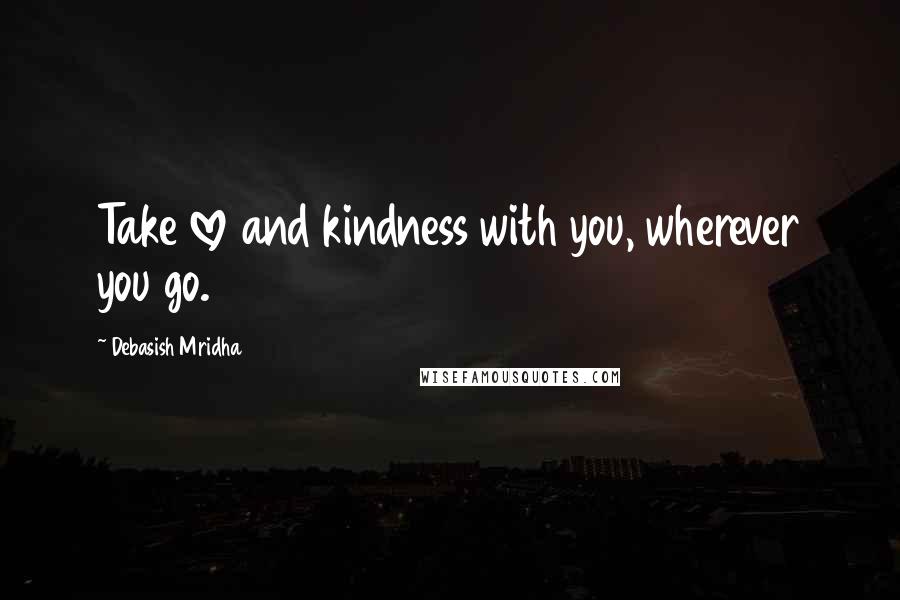 Debasish Mridha Quotes: Take love and kindness with you, wherever you go.