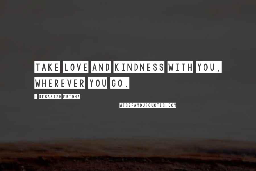Debasish Mridha Quotes: Take love and kindness with you, wherever you go.