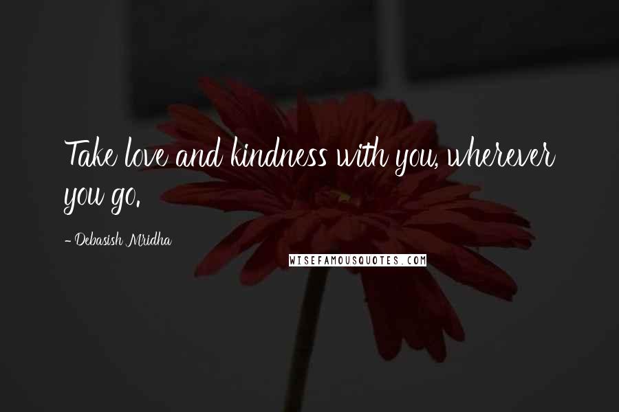 Debasish Mridha Quotes: Take love and kindness with you, wherever you go.