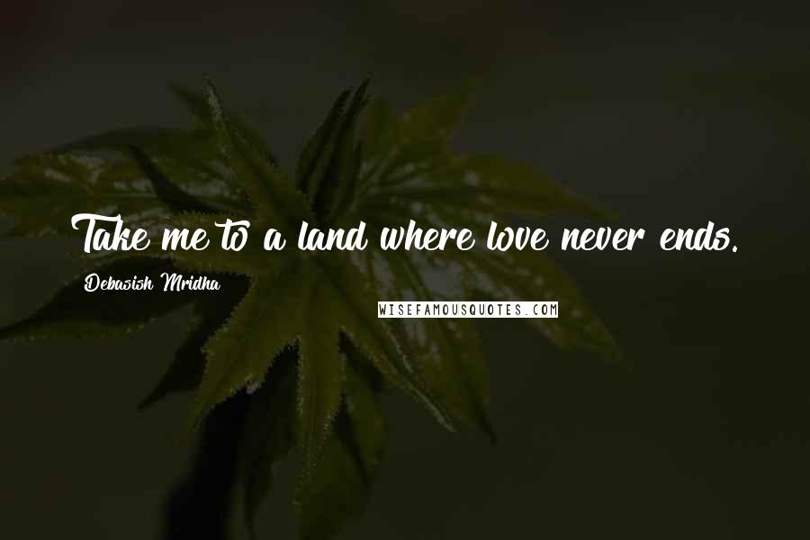 Debasish Mridha Quotes: Take me to a land where love never ends.