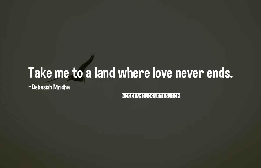 Debasish Mridha Quotes: Take me to a land where love never ends.