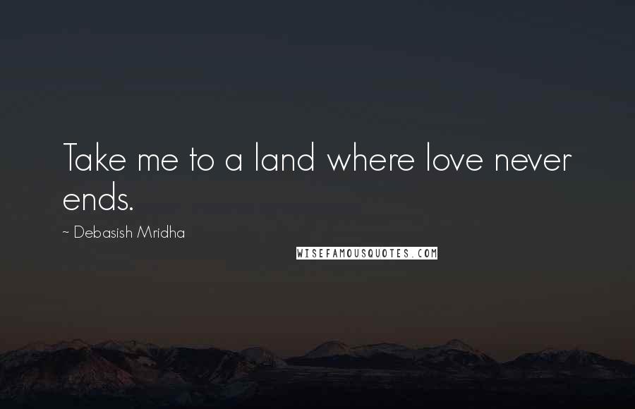 Debasish Mridha Quotes: Take me to a land where love never ends.