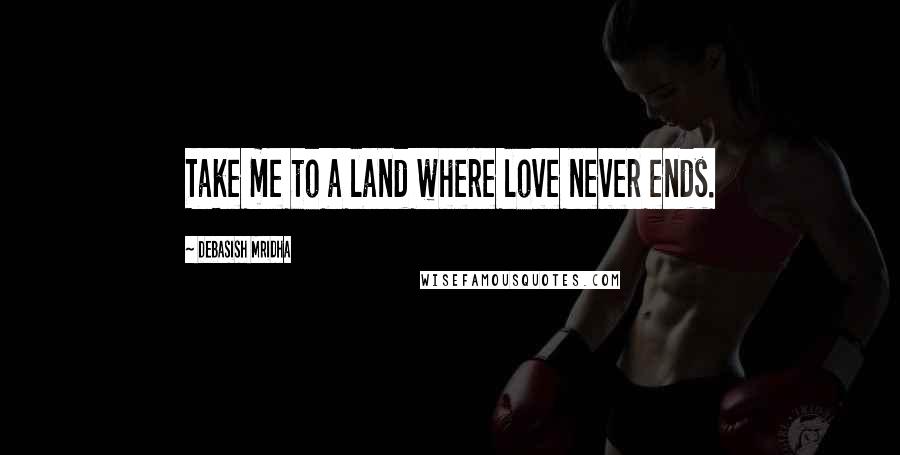 Debasish Mridha Quotes: Take me to a land where love never ends.