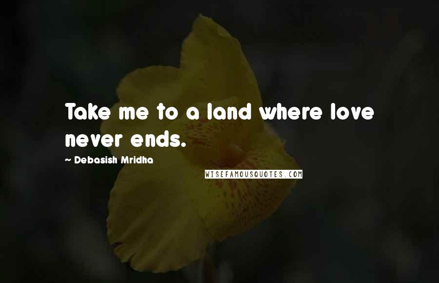 Debasish Mridha Quotes: Take me to a land where love never ends.