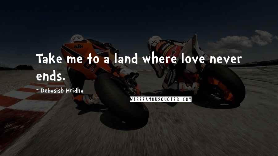 Debasish Mridha Quotes: Take me to a land where love never ends.