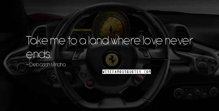 Debasish Mridha Quotes: Take me to a land where love never ends.