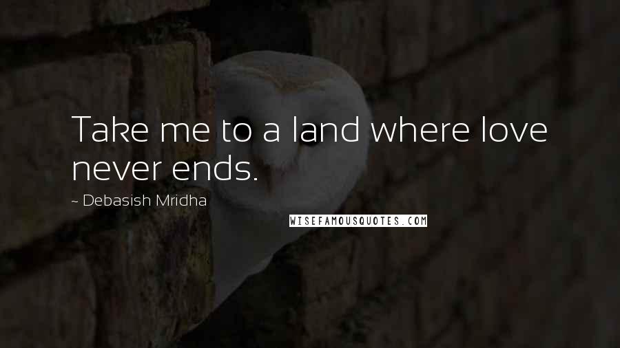 Debasish Mridha Quotes: Take me to a land where love never ends.