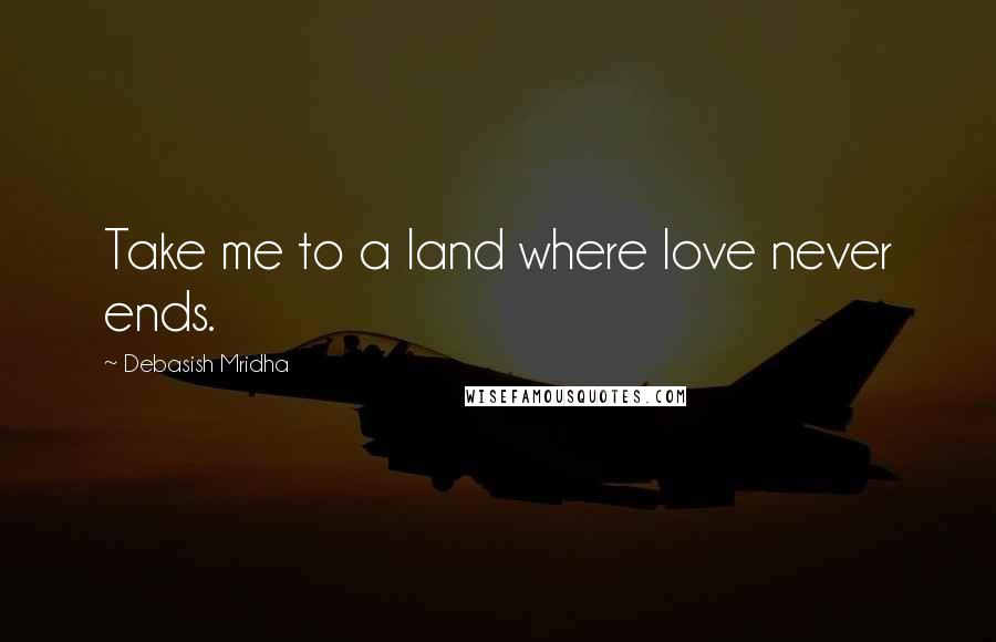 Debasish Mridha Quotes: Take me to a land where love never ends.