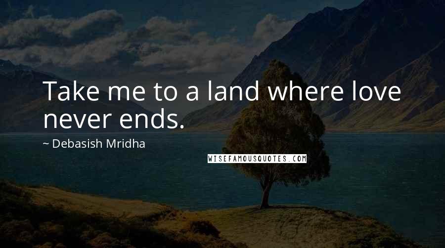 Debasish Mridha Quotes: Take me to a land where love never ends.