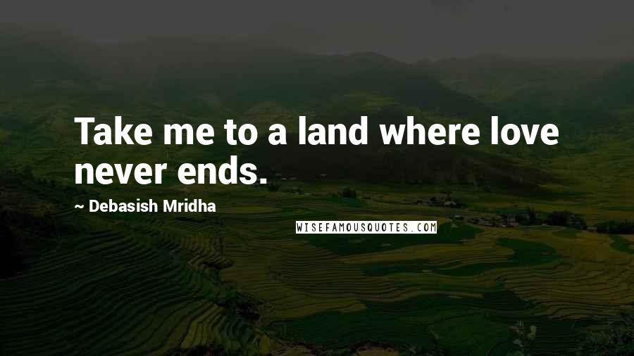 Debasish Mridha Quotes: Take me to a land where love never ends.