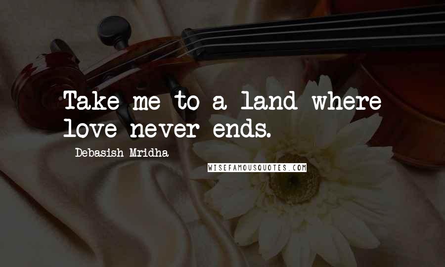 Debasish Mridha Quotes: Take me to a land where love never ends.
