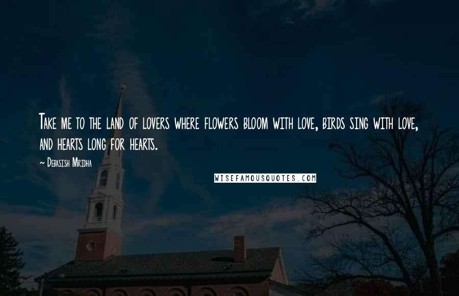 Debasish Mridha Quotes: Take me to the land of lovers where flowers bloom with love, birds sing with love, and hearts long for hearts.