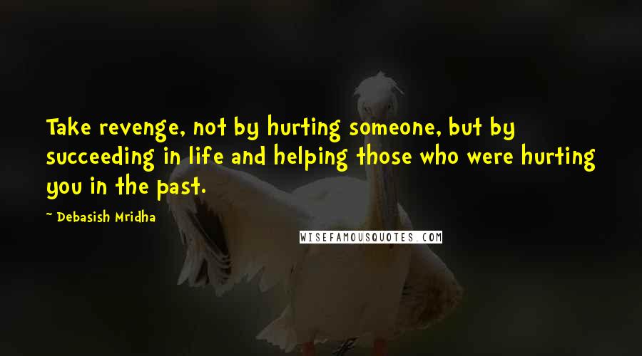 Debasish Mridha Quotes: Take revenge, not by hurting someone, but by succeeding in life and helping those who were hurting you in the past.