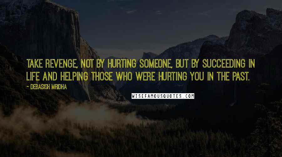 Debasish Mridha Quotes: Take revenge, not by hurting someone, but by succeeding in life and helping those who were hurting you in the past.