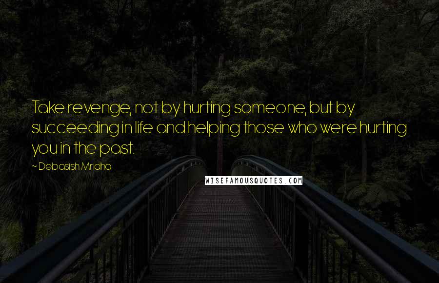 Debasish Mridha Quotes: Take revenge, not by hurting someone, but by succeeding in life and helping those who were hurting you in the past.