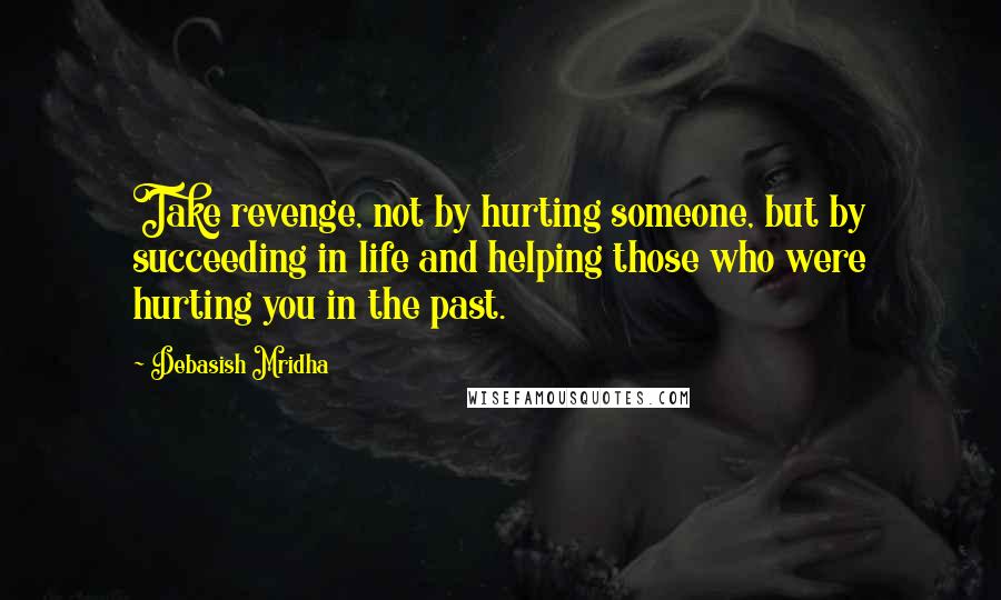 Debasish Mridha Quotes: Take revenge, not by hurting someone, but by succeeding in life and helping those who were hurting you in the past.