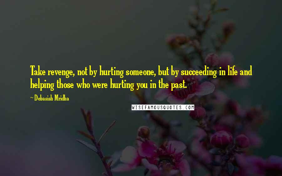 Debasish Mridha Quotes: Take revenge, not by hurting someone, but by succeeding in life and helping those who were hurting you in the past.