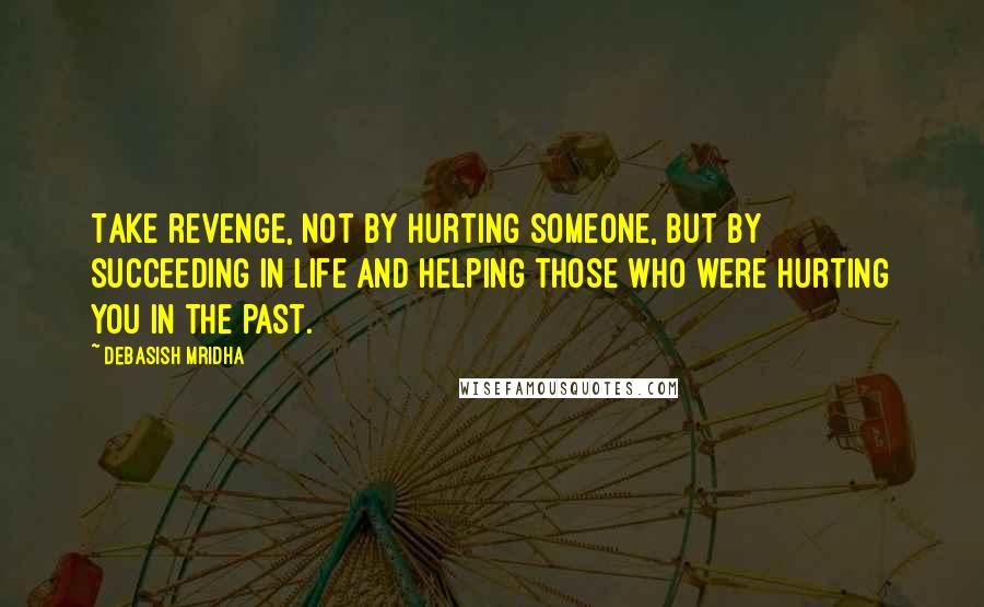 Debasish Mridha Quotes: Take revenge, not by hurting someone, but by succeeding in life and helping those who were hurting you in the past.