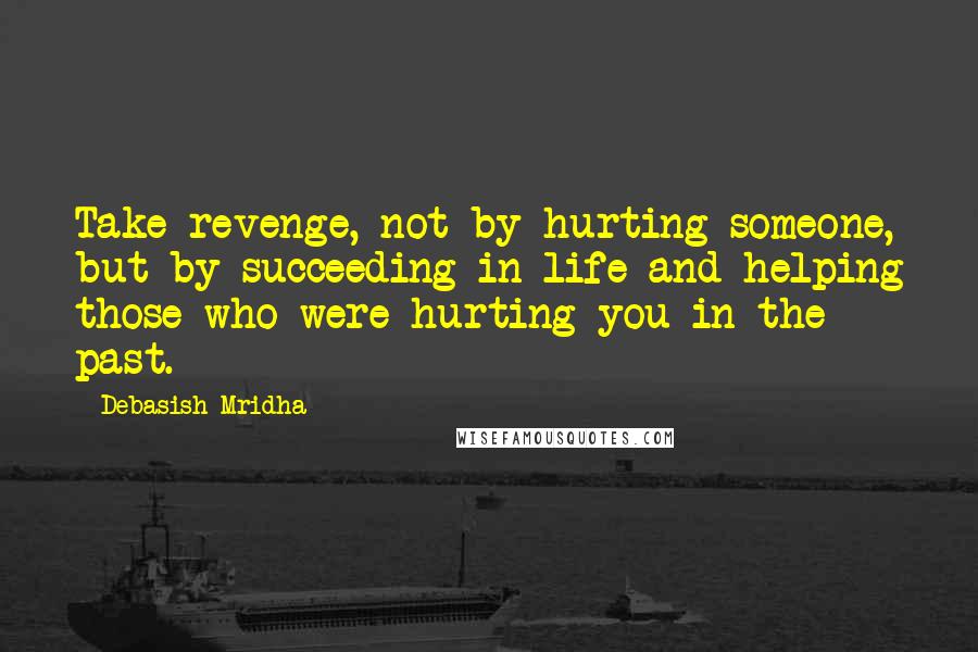 Debasish Mridha Quotes: Take revenge, not by hurting someone, but by succeeding in life and helping those who were hurting you in the past.