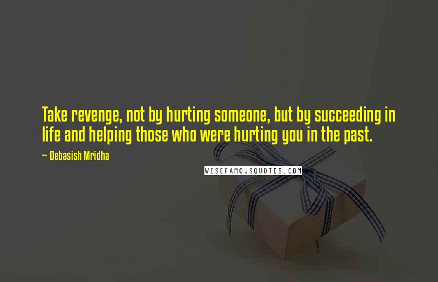 Debasish Mridha Quotes: Take revenge, not by hurting someone, but by succeeding in life and helping those who were hurting you in the past.