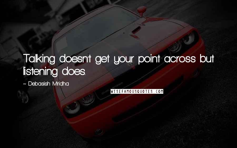 Debasish Mridha Quotes: Talking doesn't get your point across but listening does.